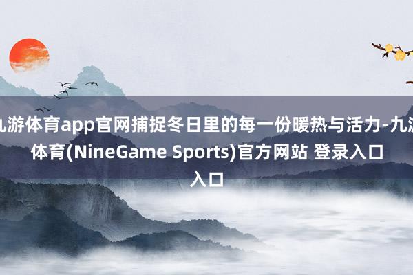 九游体育app官网捕捉冬日里的每一份暖热与活力-九游体育(NineGame Sports)官方网站 登录入口