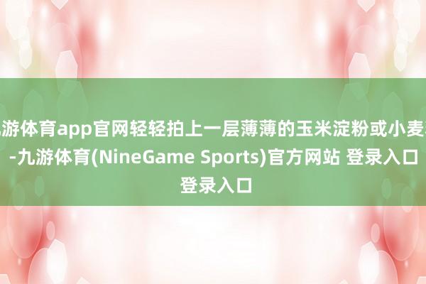 九游体育app官网轻轻拍上一层薄薄的玉米淀粉或小麦粉-九游体育(NineGame Sports)官方网站 登录入口