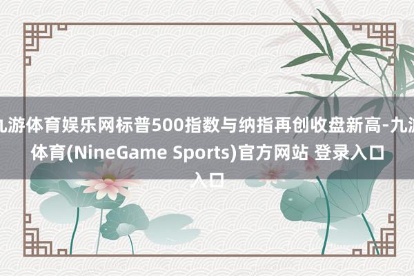 九游体育娱乐网标普500指数与纳指再创收盘新高-九游体育(NineGame Sports)官方网站 登录入口