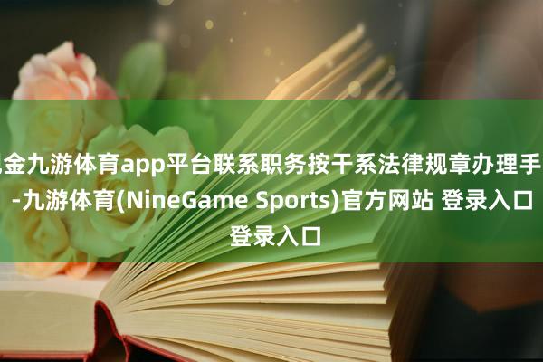 现金九游体育app平台联系职务按干系法律规章办理手续-九游体育(NineGame Sports)官方网站 登录入口