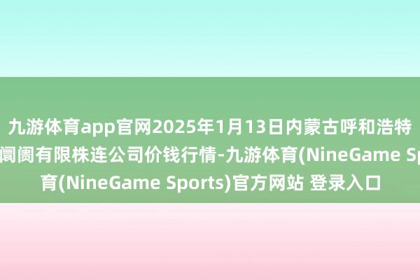 九游体育app官网2025年1月13日内蒙古呼和浩特市东瓦窑农副家具批发阛阓有限株连公司价钱行情-九游体育(NineGame Sports)官方网站 登录入口