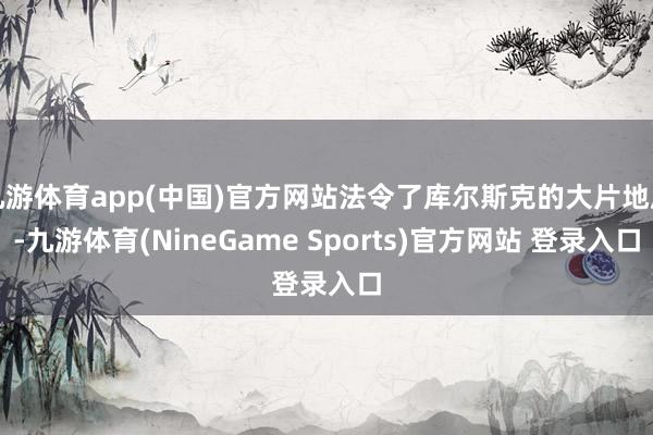 九游体育app(中国)官方网站法令了库尔斯克的大片地皮-九游体育(NineGame Sports)官方网站 登录入口