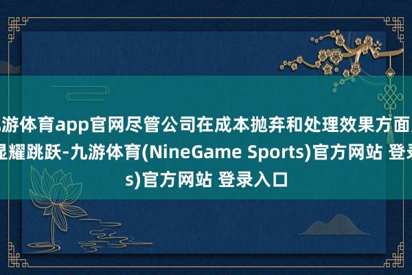 九游体育app官网尽管公司在成本抛弃和处理效果方面赢得了显耀跳跃-九游体育(NineGame Sports)官方网站 登录入口