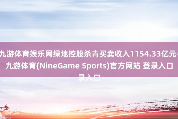 九游体育娱乐网绿地控股杀青买卖收入1154.33亿元-九游体育(NineGame Sports)官方网站 登录入口