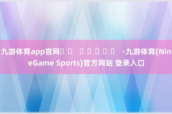 九游体育app官网		  					  -九游体育(NineGame Sports)官方网站 登录入口