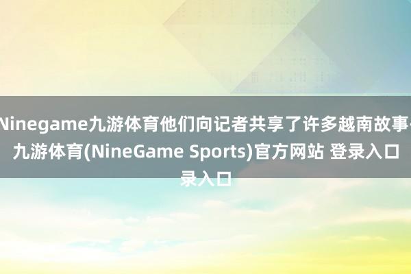 Ninegame九游体育他们向记者共享了许多越南故事-九游体育(NineGame Sports)官方网站 登录入口
