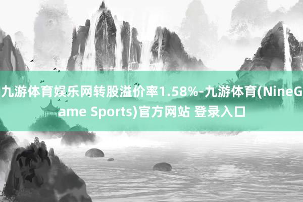 九游体育娱乐网转股溢价率1.58%-九游体育(NineGame Sports)官方网站 登录入口