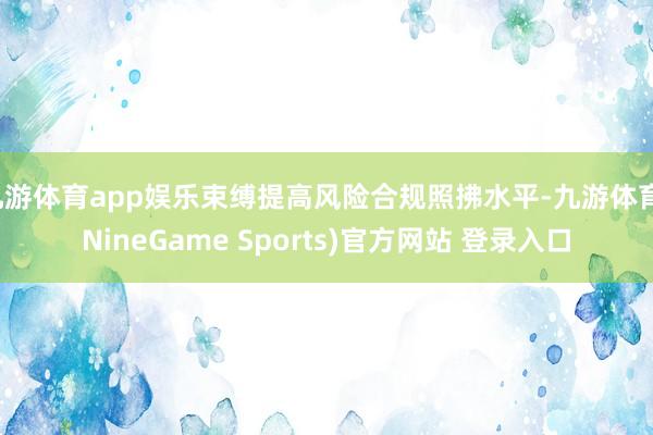 九游体育app娱乐束缚提高风险合规照拂水平-九游体育(NineGame Sports)官方网站 登录入口