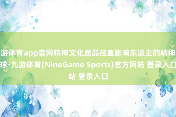 九游体育app官网精神文化居品径直影响东谈主的精神寰球-九游体育(NineGame Sports)官方网站 登录入口