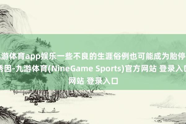 九游体育app娱乐一些不良的生涯俗例也可能成为胎停的诱因-九游体育(NineGame Sports)官方网站 登录入口