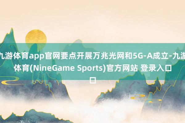 九游体育app官网要点开展万兆光网和5G-A成立-九游体育(NineGame Sports)官方网站 登录入口