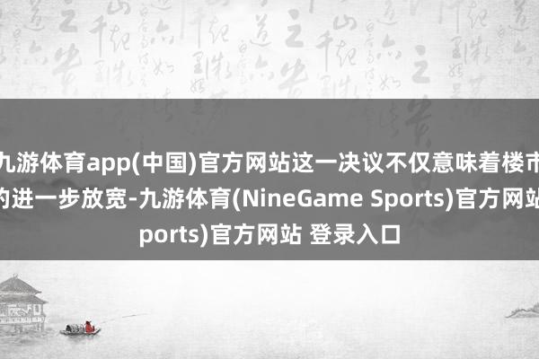 九游体育app(中国)官方网站这一决议不仅意味着楼市调控战略的进一步放宽-九游体育(NineGame Sports)官方网站 登录入口