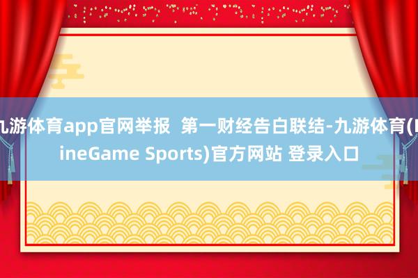 九游体育app官网举报  第一财经告白联结-九游体育(NineGame Sports)官方网站 登录入口
