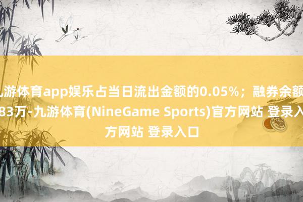 九游体育app娱乐占当日流出金额的0.05%；融券余额58.83万-九游体育(NineGame Sports)官方网站 登录入口