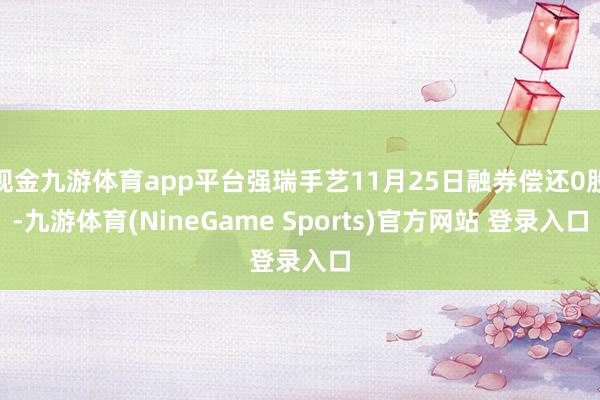 现金九游体育app平台强瑞手艺11月25日融券偿还0股-九游体育(NineGame Sports)官方网站 登录入口