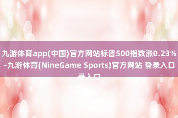 九游体育app(中国)官方网站标普500指数涨0.23%-九游体育(NineGame Sports)官方网站 登录入口