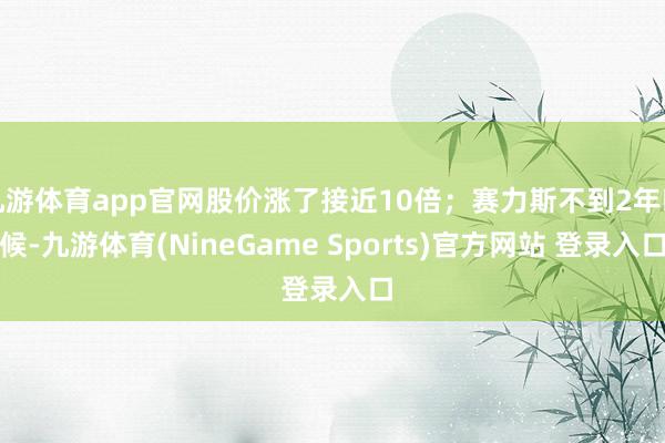 九游体育app官网股价涨了接近10倍；赛力斯不到2年时候-九游体育(NineGame Sports)官方网站 登录入口
