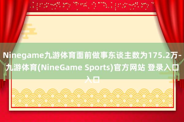 Ninegame九游体育面前做事东谈主数为175.2万-九游体育(NineGame Sports)官方网站 登录入口