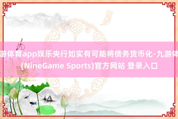 九游体育app娱乐央行如实有可能将债务货币化-九游体育(NineGame Sports)官方网站 登录入口