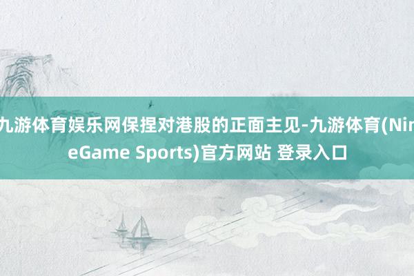 九游体育娱乐网保捏对港股的正面主见-九游体育(NineGame Sports)官方网站 登录入口