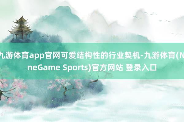 九游体育app官网可爱结构性的行业契机-九游体育(NineGame Sports)官方网站 登录入口