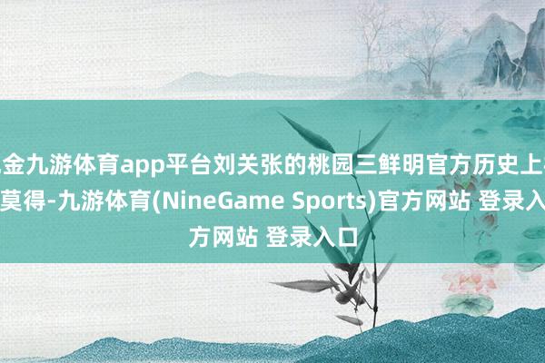 现金九游体育app平台刘关张的桃园三鲜明官方历史上根底莫得-九游体育(NineGame Sports)官方网站 登录入口