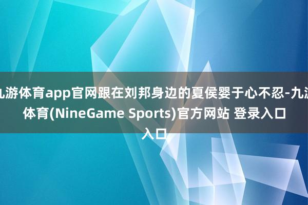 九游体育app官网跟在刘邦身边的夏侯婴于心不忍-九游体育(NineGame Sports)官方网站 登录入口