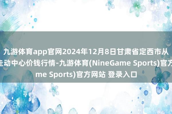 九游体育app官网2024年12月8日甘肃省定西市从容马铃薯轮廓走动中心价钱行情-九游体育(NineGame Sports)官方网站 登录入口