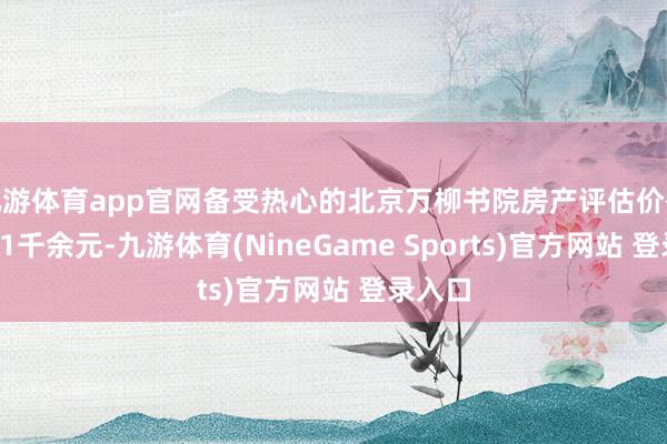 九游体育app官网备受热心的北京万柳书院房产评估价杰出1亿1千余元-九游体育(NineGame Sports)官方网站 登录入口