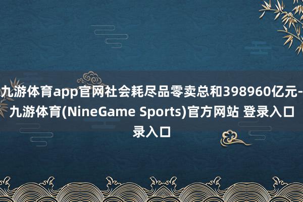 九游体育app官网社会耗尽品零卖总和398960亿元-九游体育(NineGame Sports)官方网站 登录入口