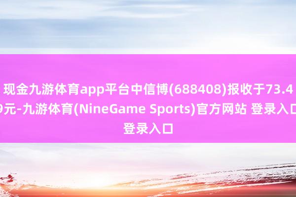 现金九游体育app平台中信博(688408)报收于73.49元-九游体育(NineGame Sports)官方网站 登录入口