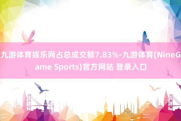 九游体育娱乐网占总成交额7.83%-九游体育(NineGame Sports)官方网站 登录入口