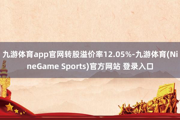 九游体育app官网转股溢价率12.05%-九游体育(NineGame Sports)官方网站 登录入口