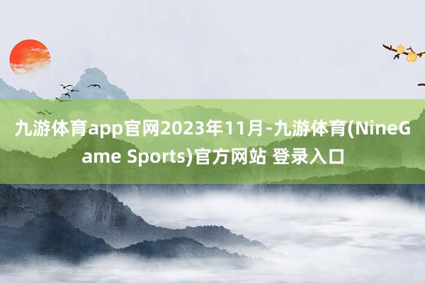 九游体育app官网　　2023年11月-九游体育(NineGame Sports)官方网站 登录入口