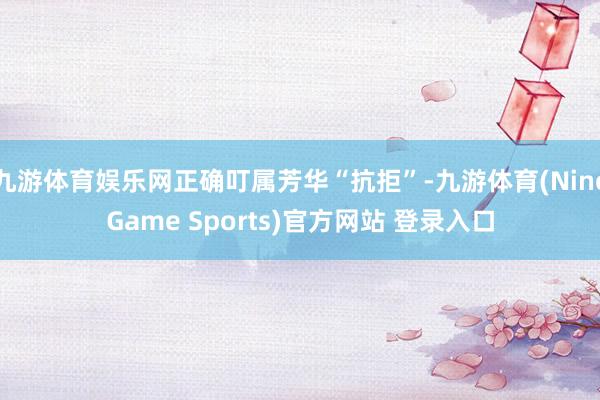 九游体育娱乐网正确叮属芳华“抗拒”-九游体育(NineGame Sports)官方网站 登录入口