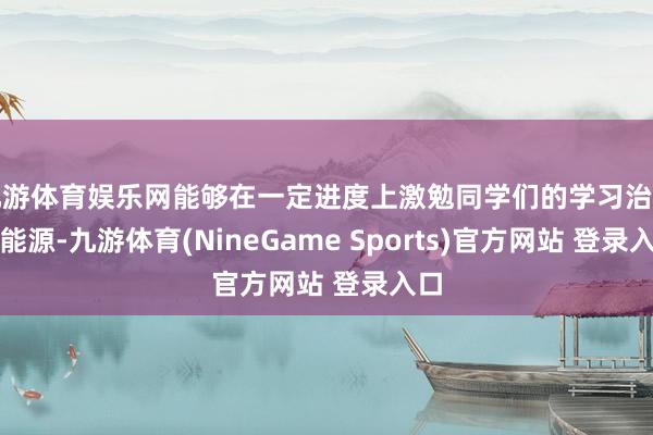 九游体育娱乐网能够在一定进度上激勉同学们的学习治疗和能源-九游体育(NineGame Sports)官方网站 登录入口