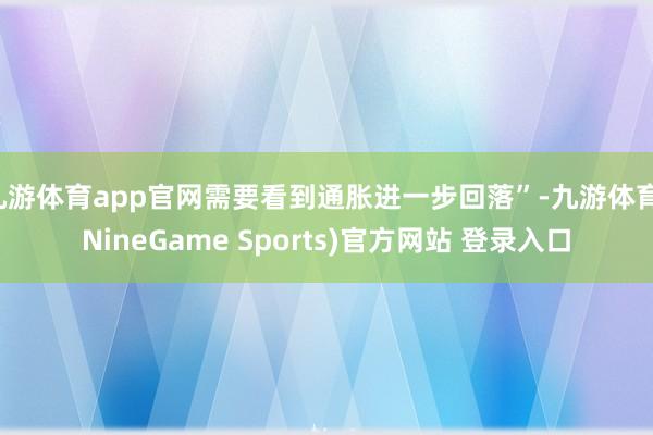 九游体育app官网需要看到通胀进一步回落”-九游体育(NineGame Sports)官方网站 登录入口
