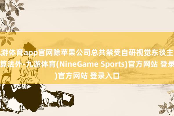 九游体育app官网除苹果公司总共禁受自研视觉东谈主工智能算法外-九游体育(NineGame Sports)官方网站 登录入口