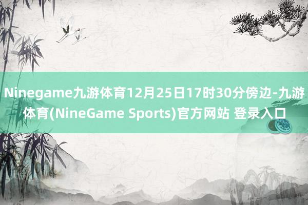 Ninegame九游体育12月25日17时30分傍边-九游体育(NineGame Sports)官方网站 登录入口
