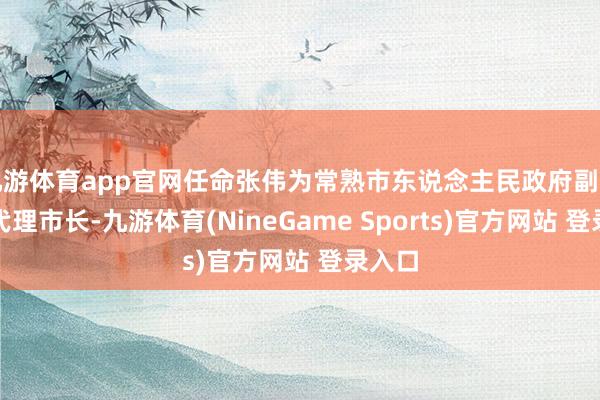 九游体育app官网任命张伟为常熟市东说念主民政府副市长、代理市长-九游体育(NineGame Sports)官方网站 登录入口