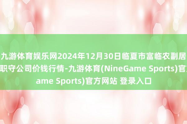 九游体育娱乐网2024年12月30日临夏市富临农副居品批发商场有限职守公司价钱行情-九游体育(NineGame Sports)官方网站 登录入口