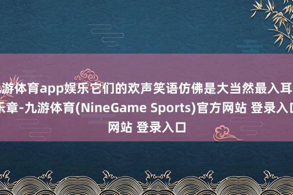 九游体育app娱乐它们的欢声笑语仿佛是大当然最入耳的乐章-九游体育(NineGame Sports)官方网站 登录入口