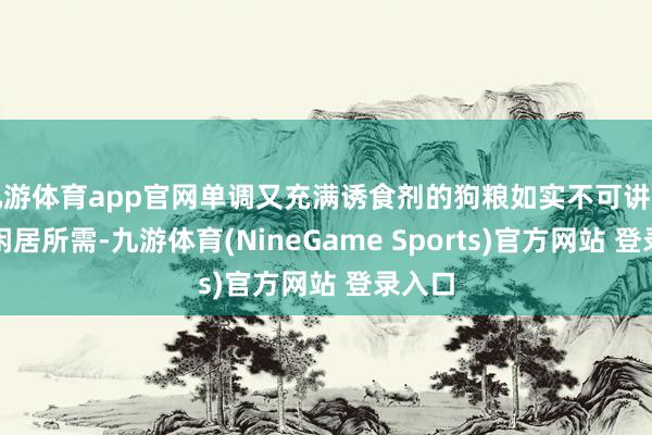 九游体育app官网单调又充满诱食剂的狗粮如实不可讲理狗狗闲居所需-九游体育(NineGame Sports)官方网站 登录入口