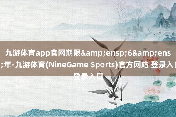 九游体育app官网期限 6 年-九游体育(NineGame Sports)官方网站 登录入口