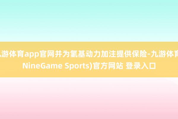 九游体育app官网并为氢基动力加注提供保险-九游体育(NineGame Sports)官方网站 登录入口