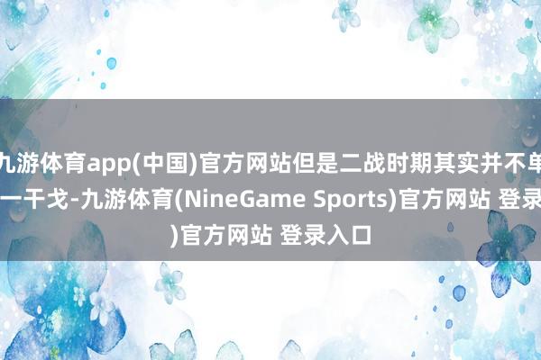 九游体育app(中国)官方网站但是二战时期其实并不单是独一干戈-九游体育(NineGame Sports)官方网站 登录入口