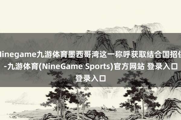 Ninegame九游体育墨西哥湾这一称呼获取结合国招供-九游体育(NineGame Sports)官方网站 登录入口
