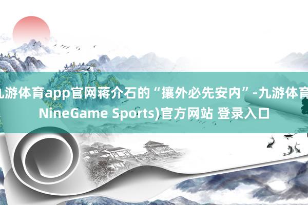九游体育app官网蒋介石的“攘外必先安内”-九游体育(NineGame Sports)官方网站 登录入口