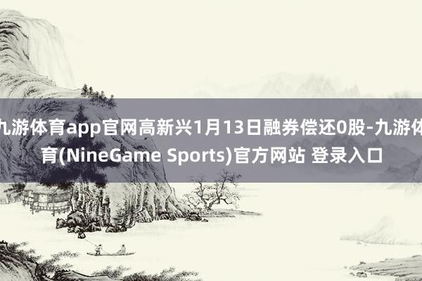 九游体育app官网高新兴1月13日融券偿还0股-九游体育(NineGame Sports)官方网站 登录入口