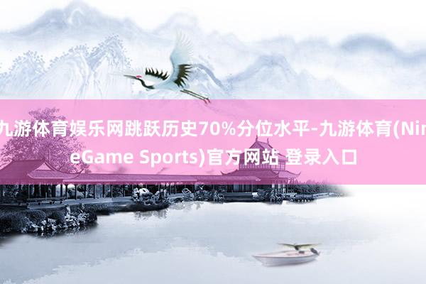 九游体育娱乐网跳跃历史70%分位水平-九游体育(NineGame Sports)官方网站 登录入口